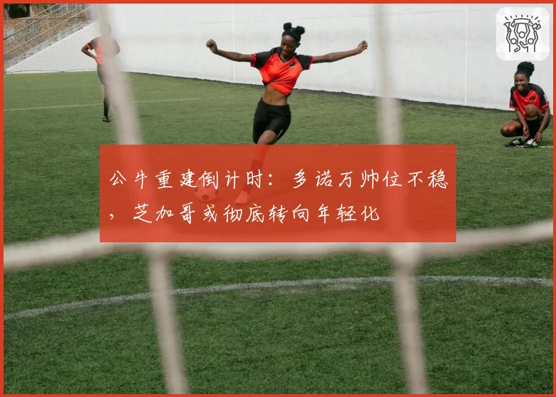 公牛重建倒计时：多诺万帅位不稳，芝加哥或彻底转向年轻化