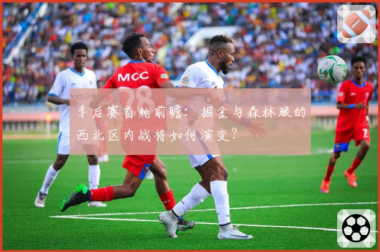 季后赛首轮前瞻：掘金与森林狼的西北区内战将如何演变？