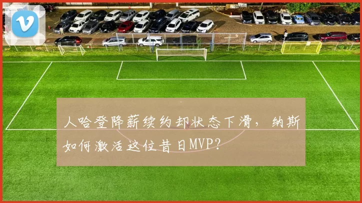 人哈登降薪续约却状态下滑，纳斯如何激活这位昔日MVP？