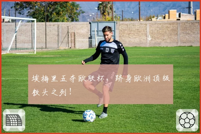 埃梅里五夺欧联杯,跻身欧洲顶级教头之列!