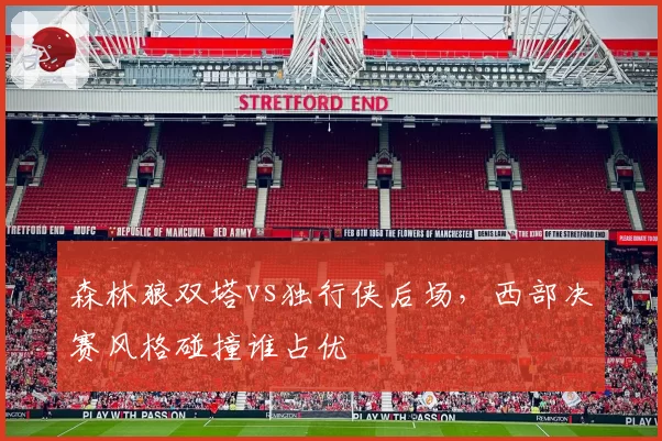 森林狼双塔vs独行侠后场,西部决赛风格碰撞谁占优