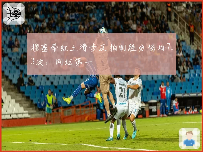 穆塞蒂红土滑步反拍制胜分场均7.3次,网坛第一