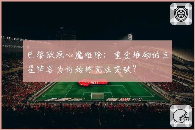 巴黎欧冠心魔难除：重金堆砌的巨星阵容为何始终无法突破？