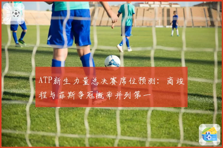 ATP新生力量总决赛席位预测：商竣程与菲斯争冠概率并列第一
