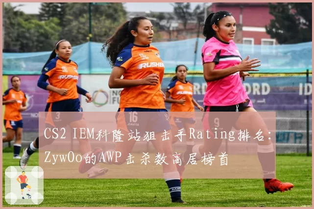 CS2 IEM科隆站狙击手Rating排名:ZywOo的AWP击杀数高居榜首