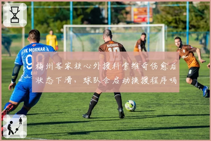 梅州客家核心外援科索维奇伤愈后状态下滑，球队会启动换援程序吗？
