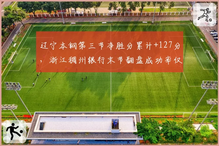 辽宁本钢第三节净胜分累计+127分,浙江稠州银行末节翻盘成功率仅33%