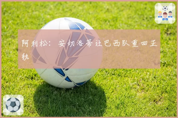 阿利松:安切洛蒂让巴西队重回正轨