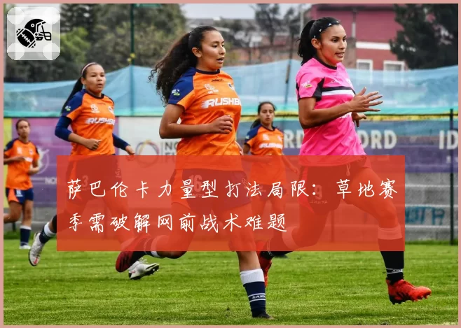 萨巴伦卡力量型打法局限:草地赛季需破解网前战术难题
