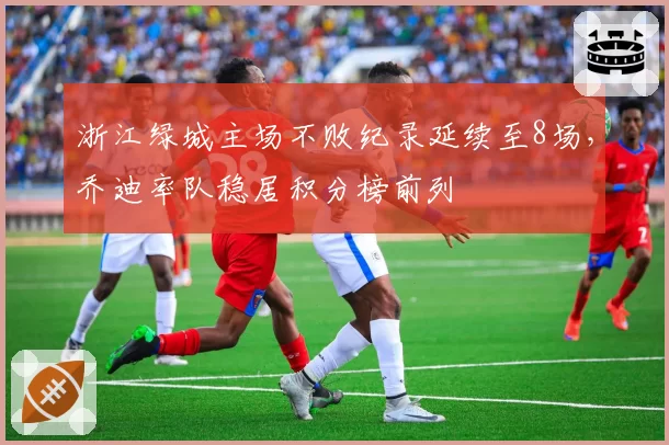 浙江绿城主场不败纪录延续至8场,乔迪率队稳居积分榜前列