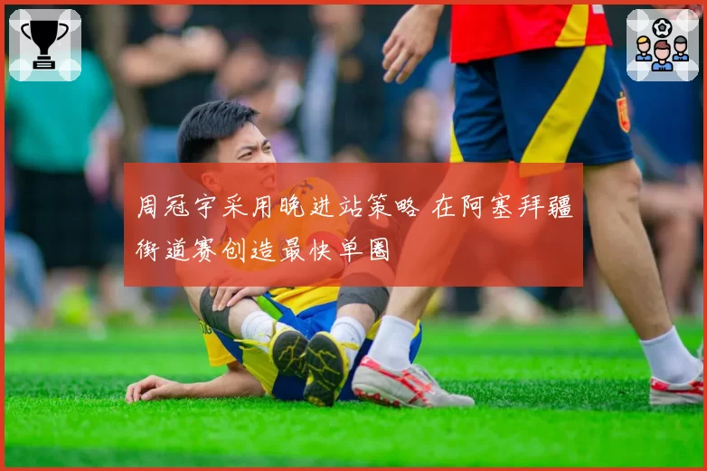 周冠宇采用晚进站策略 在阿塞拜疆街道赛创造最快单圈