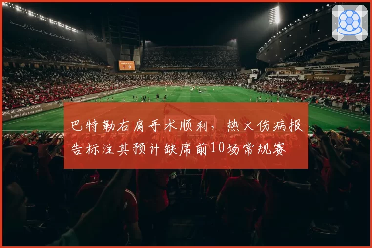 巴特勒右肩手术顺利，热火伤病报告标注其预计缺席前10场常规赛