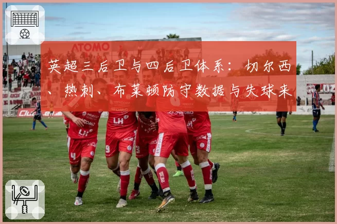 英超三后卫与四后卫体系：切尔西、热刺、布莱顿防守数据与失球来源对比