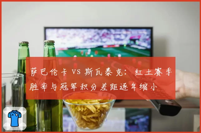 萨巴伦卡 vs 斯瓦泰克:红土赛季胜率与冠军积分差距逐年缩小