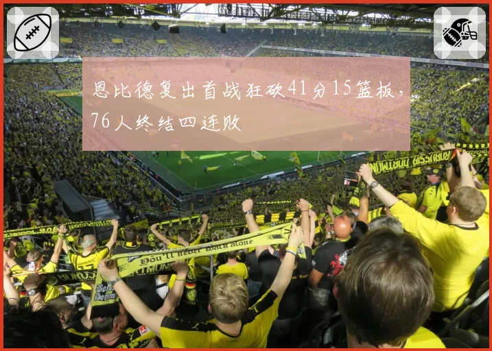 恩比德复出首战狂砍41分15篮板，76人终结四连败