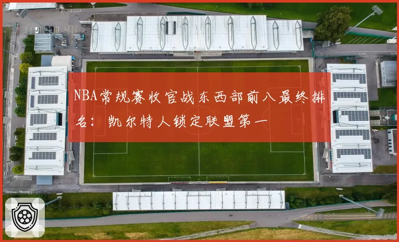 NBA常规赛收官战东西部前八最终排名：凯尔特人锁定联盟第一