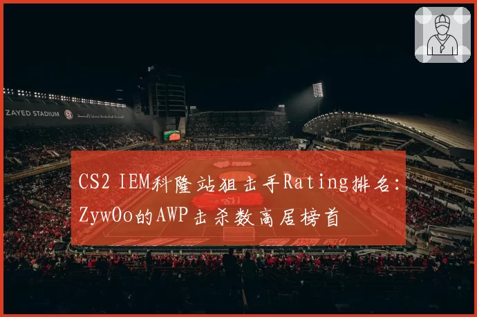 CS2 IEM科隆站狙击手Rating排名:ZywOo的AWP击杀数高居榜首