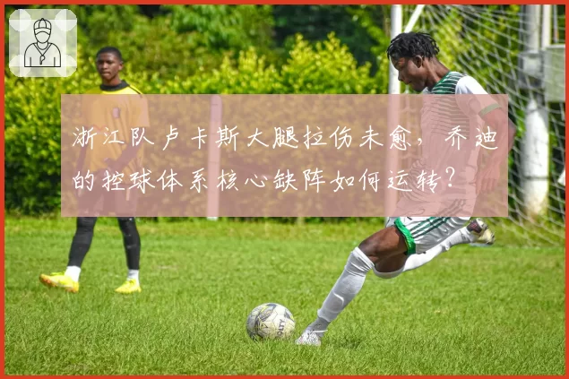 浙江队卢卡斯大腿拉伤未愈，乔迪的控球体系核心缺阵如何运转？