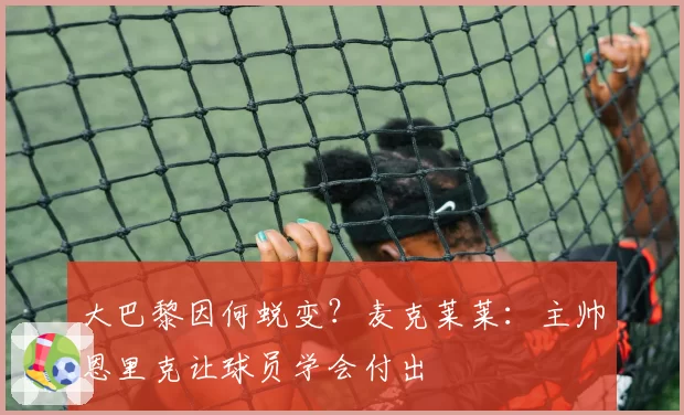 大巴黎因何蜕变?麦克莱莱:主帅恩里克让球员学会付出