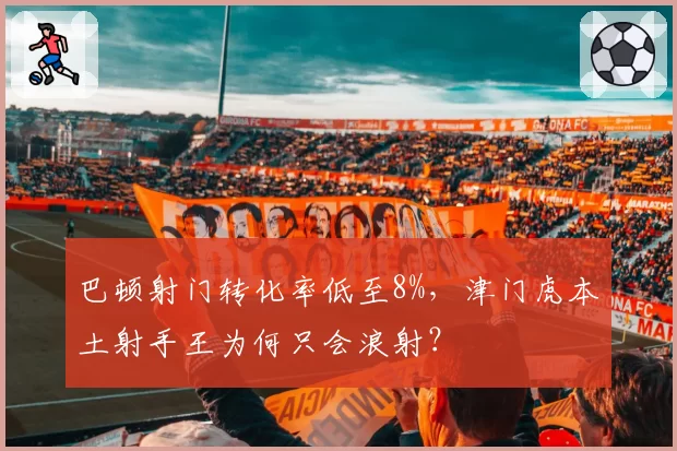 巴顿射门转化率低至8%，津门虎本土射手王为何只会浪射？