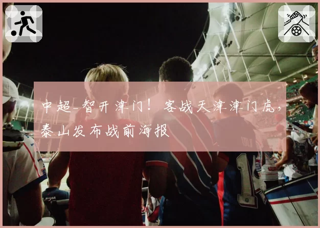 中超_智开津门!客战天津津门虎,泰山发布战前海报