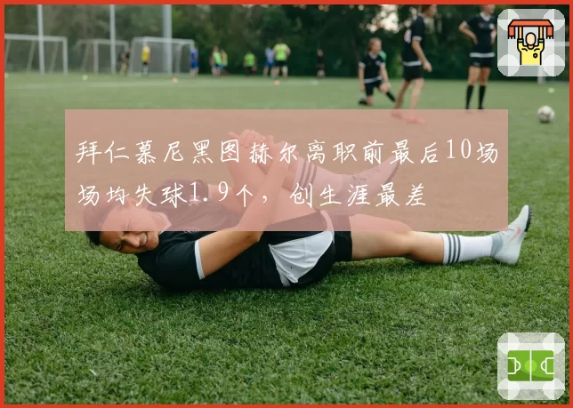 拜仁慕尼黑图赫尔离职前最后10场场均失球1.9个，创生涯最差