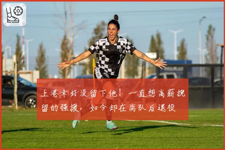 上港幸好没留下他！一直想高薪挽留的强援，如今却在离队后退役