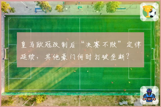 皇马欧冠改制后“决赛不败”定律延续,其他豪门何时打破垄断?