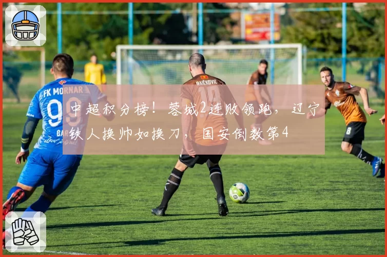 中超积分榜！蓉城2连败领跑，辽宁铁人换帅如换刀，国安倒数第4
