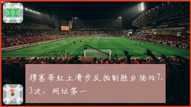 穆塞蒂红土滑步反拍制胜分场均7.3次,网坛第一