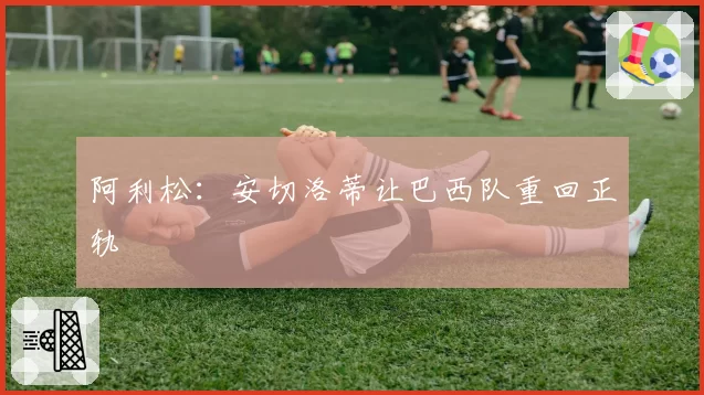 阿利松:安切洛蒂让巴西队重回正轨