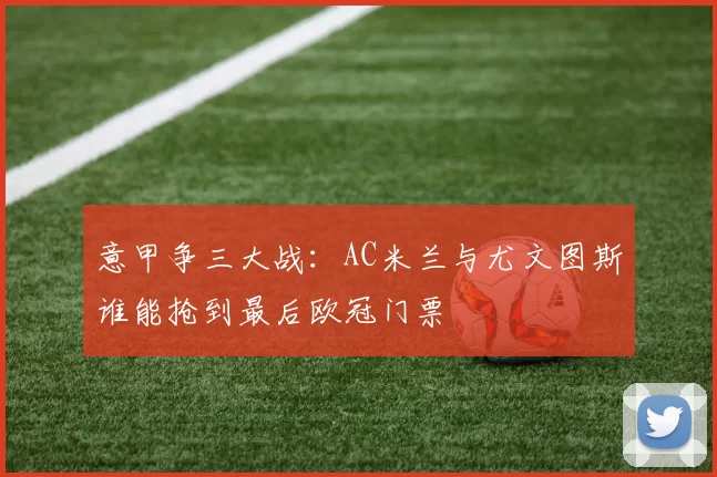 意甲争三大战:AC米兰与尤文图斯谁能抢到最后欧冠门票