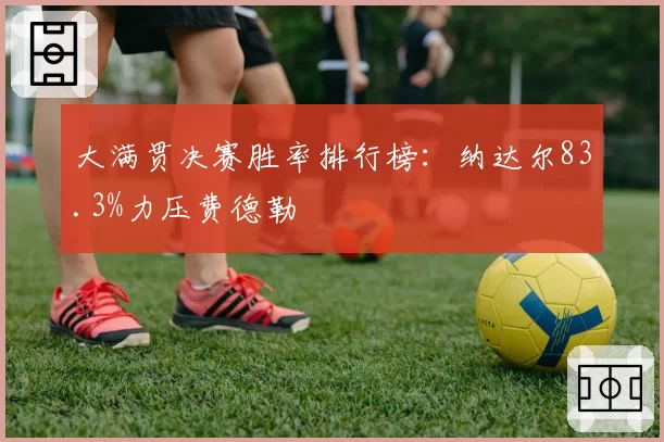大满贯决赛胜率排行榜:纳达尔83.3%力压费德勒