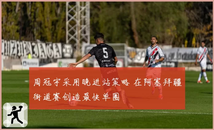 周冠宇采用晚进站策略 在阿塞拜疆街道赛创造最快单圈