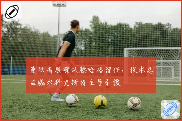 曼联高层确认滕哈格留任，技术总监威尔科克斯将主导引援